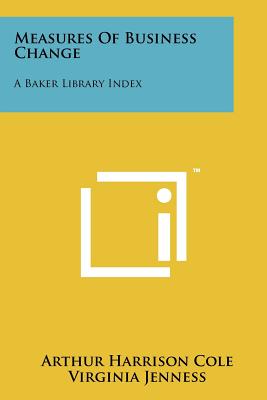 Measures of Business Change: A Baker Library Index - Cole, Arthur Harrison