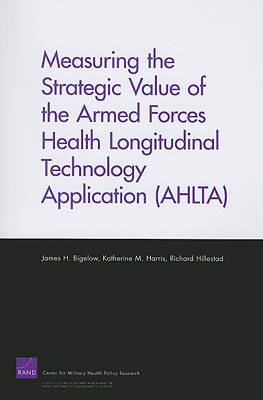 Measuring the Strategic Value of the Armed Forces Health Longitudinal Technology Application (AHLTA) - Bigelow, James H, and Harris, Katherine M, and Hillestad, Richard