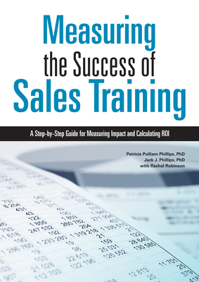 Measuring the Success of Sales Training: A Step-By-Step Guide for Measuring Impact and Calculating Roi - Phillips, Patricia Pulliam, PhD, and Phillips, Jack J, and Robinson, Rachel