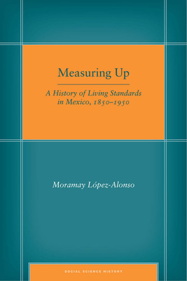 Measuring Up: A History of Living Standards in Mexico, 1850-1950 - Lpez-Alonso, Moramay