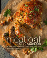 Meat Loaf Cookbook: A Meatloaf cookbook Filled with Delicious Meat Loaf Recipes (2nd Edition)