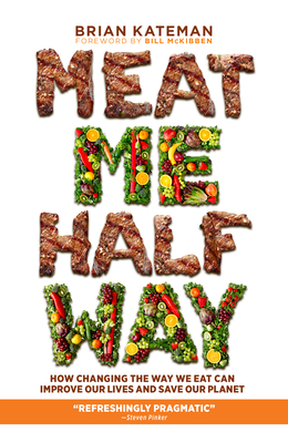 Meat Me Halfway: How Changing the Way We Eat Can Improve Our Lives and Save Our Planet - Kateman, Brian, and McKibben, Bill (Foreword by)
