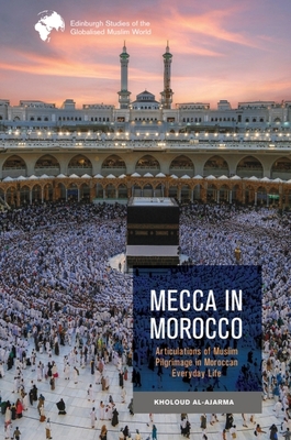 Mecca in Morocco: Articulations of Muslim Pilgrimage in Moroccan Everyday Life - Al-Ajarma, Kholoud