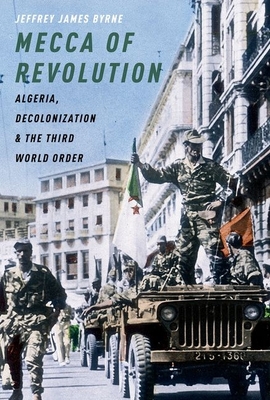 Mecca of Revolution: Algeria, Decolonization, and the Third World Order - Byrne, Jeffrey James