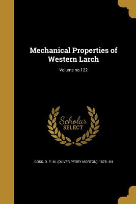 Mechanical Properties of Western Larch; Volume no.122 - Goss, O P M (Oliver Perry Morton) 18 (Creator)