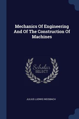 Mechanics Of Engineering And Of The Construction Of Machines - Weisbach, Julius Ludwig