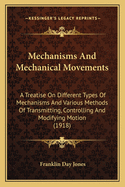 Mechanisms And Mechanical Movements: A Treatise On Different Types Of Mechanisms And Various Methods Of Transmitting, Controlling And Modifying Motion (1918)