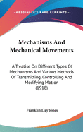 Mechanisms and Mechanical Movements: A Treatise on Different Types of Mechanisms and Various Methods of Transmitting, Controlling and Modifying Motion, to Secure Changes of Velocity, Direction, and Duration of Time of Action