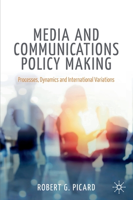 Media and Communications Policy Making: Processes, Dynamics and International Variations - Picard, Robert G