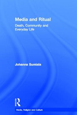 Media and Ritual: Death, Community and Everyday Life - Sumiala, Johanna, Professor