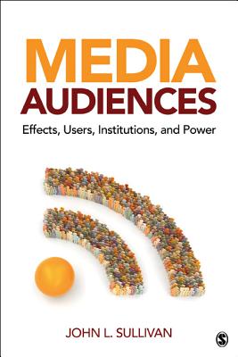 Media Audiences: Effects, Users, Institutions, and Power - Sullivan, John L.