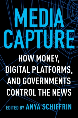 Media Capture: How Money, Digital Platforms, and Governments Control the News - Schiffrin, Anya (Editor)