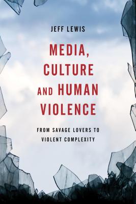 Media, Culture and Human Violence: From Savage Lovers to Violent Complexity - Lewis, Jeff