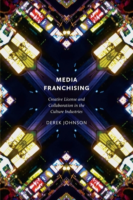 Media Franchising: Creative License and Collaboration in the Culture Industries - Johnson, Derek