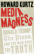 Media Madness: Donald Trump, the Press, and the War Over the Truth