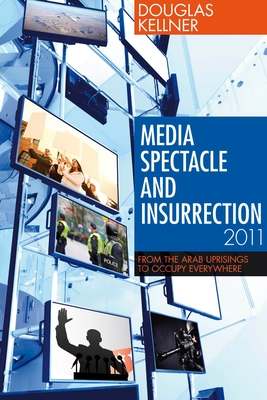 Media Spectacle and Insurrection, 2011: From the Arab Uprisings to Occupy Everywhere - Kellner, Douglas, Professor, PhD