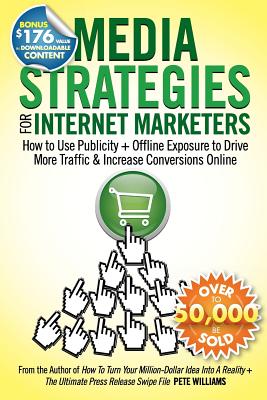 Media Strategies for Internet Marketers: How to Use Publicity + Offline Exposure to Drive More Traffic & Increase Conversions Online - Williams, Pete