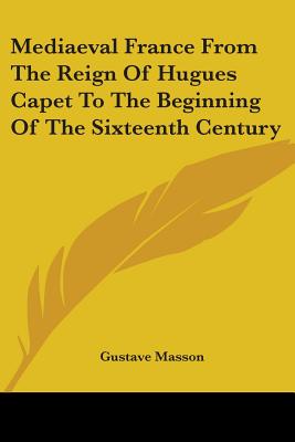 Mediaeval France From The Reign Of Hugues Capet To The Beginning Of The Sixteenth Century - Masson, Gustave