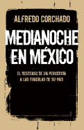 Medianoche En Mxico: El Descenso de Un Periodista a Las Tinieblas de Un Pas