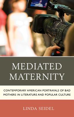 Mediated Maternity: Contemporary American Portrayals of Bad Mothers in Literature and Popular Culture - Seidel, Linda