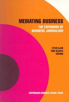 Mediating Business: The Expansion of Business Journalism - Kjar, Peter (Editor), and Slaatta, Tore (Editor)