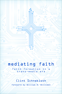 Mediating Faith: Faith Formation in a Trans-media Era - Schnekloth, Clint, and Willimon, William H