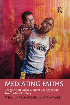 Mediating Faiths: Religion and Socio-Cultural Change in the Twenty-First Century - Redden, Guy, and Bailey, Michael (Editor)