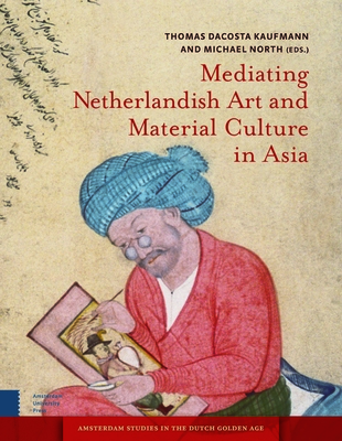 Mediating Netherlandish Art and Material Culture in Asia - Kaufmann, Thomas (Editor), and North, Michael (Editor), and Landau, Amy S. (Contributions by)