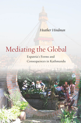 Mediating the Global: Expatria's Forms and Consequences in Kathmandu - Hindman, Heather