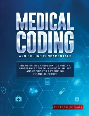 Medical Coding and Billing Fundamentals: The Definitive Handbook to Launch a Prosperous Career in Medical Billing and Coding for a Promising Financial Future - The Books of Pamex