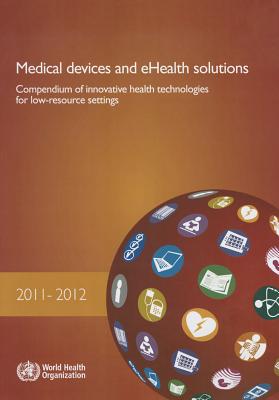 Medical Devices and Ehealth Solutions: Compendium of Innovative Health Technologies for Low-Resource Settings 2011-2012 - World Health Organization