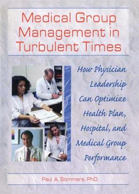 Medical Group Management in Turbulent Times: How Physician Leadership Can Optimize Health Plan, Hospital, and Medical Group Performance - Winston, William, and Sommers, Paul A