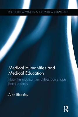 Medical Humanities and Medical Education: How the medical humanities can shape better doctors - Bleakley, Alan