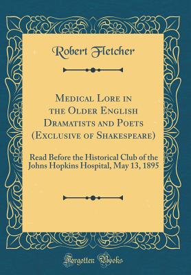 Medical Lore in the Older English Dramatists and Poets (Exclusive of Shakespeare): Read Before the Historical Club of the Johns Hopkins Hospital, May 13, 1895 (Classic Reprint) - Fletcher, Robert, MD, Msc