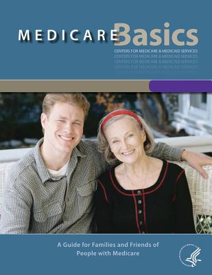 Medicare Basics - A Guide for family and friends of People with Medicare: A Guide for family and friends of People with Medicare - Human Services, Department of Health and