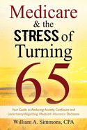 Medicare & The Stress of Turning 65: Your Guide to Reducing Anxiety, Confusion and Uncertainty Regarding Medicare Insurance Decisions