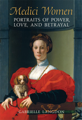 Medici Women: Portraits of Power, Love, and Betrayal in the Court of Duke Cosimo I - Langdon, Gabrielle