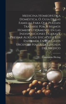 Medicina Homeopatica Domestica, O, Guia de Las Familias Para Que Puedan Tratarse Por Si Mismos Homeopaticamente En Las Indisposiciones Ligeras y Prestar Auxilios Eficaces a Los Enfermos En Los Casos Urgentes Hasta La Llegada del Medico - Hering, Constantin