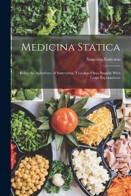 Medicina Statica: Being the Aphorisms of Sanctorius, Translated Into English With Large Explanations - Santorio, Santorio