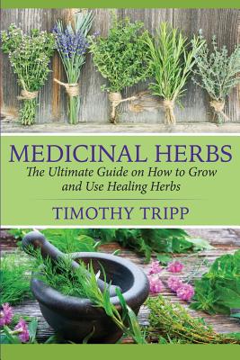 Medicinal Herbs: The Ultimate Guide on How to Grow and Use Healing Herbs - Tripp, Timothy
