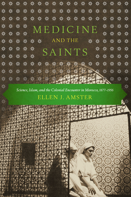 Medicine and the Saints: Science, Islam, and the Colonial Encounter in Morocco, 1877-1956 - Amster, Ellen J, and El Aoued, Rajae (Introduction by)