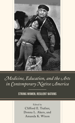 Medicine, Education, and the Arts in Contemporary Native America: Strong Women, Resilient Nations - Trafzer, Clifford E (Contributions by), and Akers, Donna L (Editor), and Wixon, Amanda K (Contributions by)