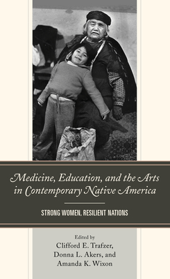 Medicine, Education, and the Arts in Contemporary Native America: Strong Women, Resilient Nations - Trafzer, Clifford E (Editor), and Akers, Donna L (Editor), and Wixon, Amanda K (Editor)