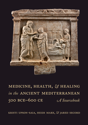 Medicine, Health, and Healing in the Ancient Mediterranean (500 Bce-600 Ce): A Sourcebook - Upson-Saia, Kristi, and Marx, Heidi, and Secord, Jared