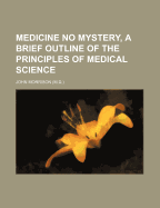 Medicine No Mystery, a Brief Outline of the Principles of Medical Science - Morrison, John