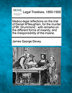 Medico-Legal Reflections on the Trial of Daniel M'Naughten, for the Murder of Mr. Drummond: With Remarks on the Different Forms of Insanity, and the Irresponsibility of the Insane.