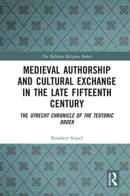 Medieval Authorship and Cultural Exchange in the Late Fifteenth Century: The Utrecht Chronicle of the Teutonic Order - Stapel, Rombert