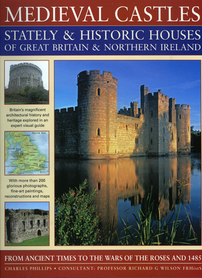 Medieval Castles Stately & Historic Houses of Great Britain & Northern Ireland: From Ancient Times to the Wars of the Roses and 1485 - Phillips, Charles, and Wilson, Richard