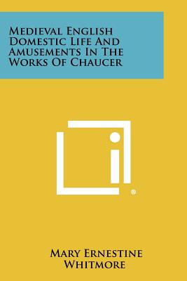 Medieval English Domestic Life and Amusements in the Works of Chaucer - Whitmore, Mary Ernestine