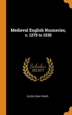 Medieval English Nunneries, C. 1275 to 1535 - Power, Eileen Edna